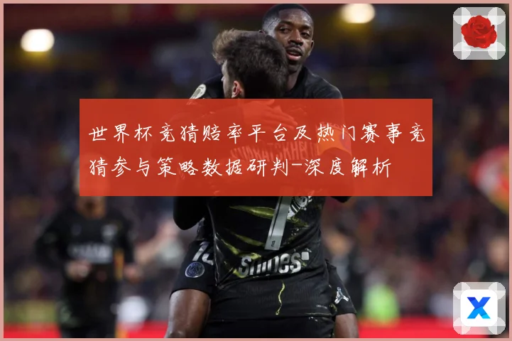 世界杯竞猜赔率平台及热门赛事竞猜参与策略数据研判-深度解析