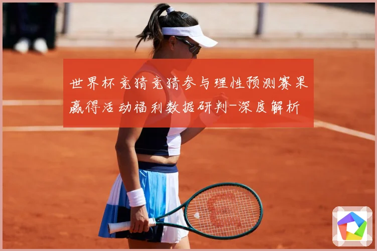 世界杯竞猜竞猜参与理性预测赛果赢得活动福利数据研判-深度解析