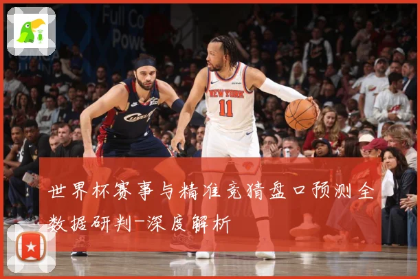 世界杯赛事与精准竞猜盘口预测全数据研判-深度解析