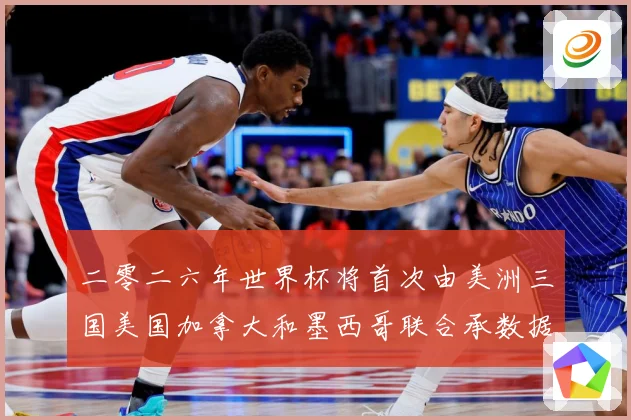 二零二六年世界杯将首次由美洲三国美国加拿大和墨西哥联合承数据研判-深度解析
