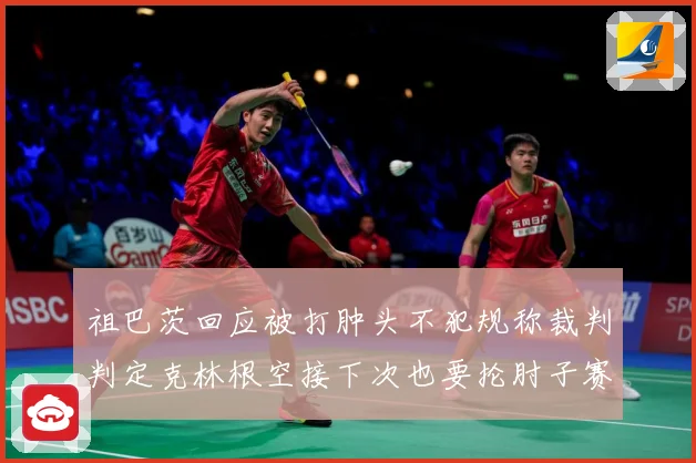 祖巴茨回应被打肿头不犯规称裁判判定克林根空接下次也要抡肘子赛场复盘-深度解析