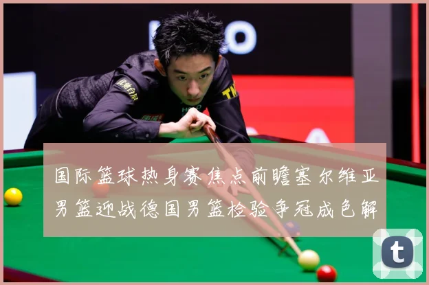 国际篮球热身赛焦点前瞻塞尔维亚男篮迎战德国男篮检验争冠成色解析-深度解析