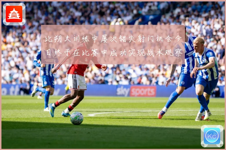 比朔夫训练中屡次错失射门机会今日终于在比赛中成功实现战术观察-深度解析