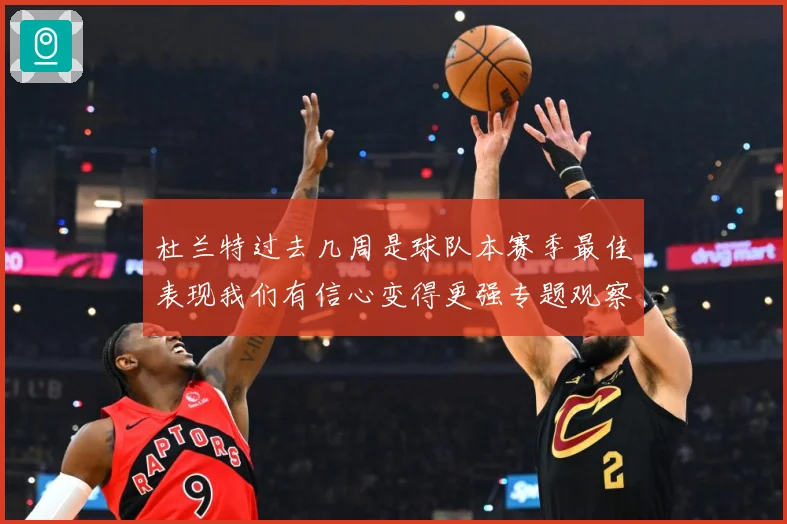 杜兰特过去几周是球队本赛季最佳表现我们有信心变得更强专题观察-深度解析