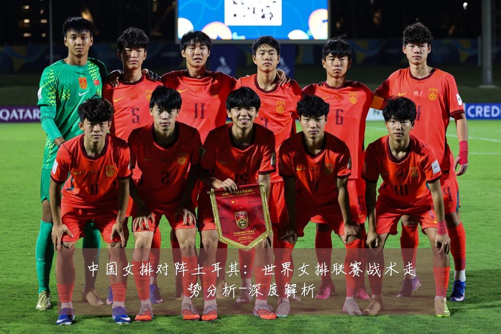 中国女排对阵土耳其：世界女排联赛战术走势分析-深度解析