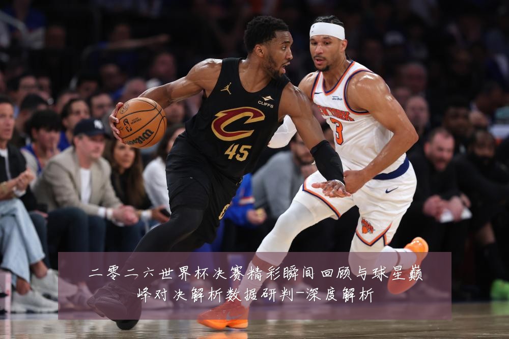 二零二六世界杯决赛精彩瞬间回顾与球星巅峰对决解析数据研判-深度解析